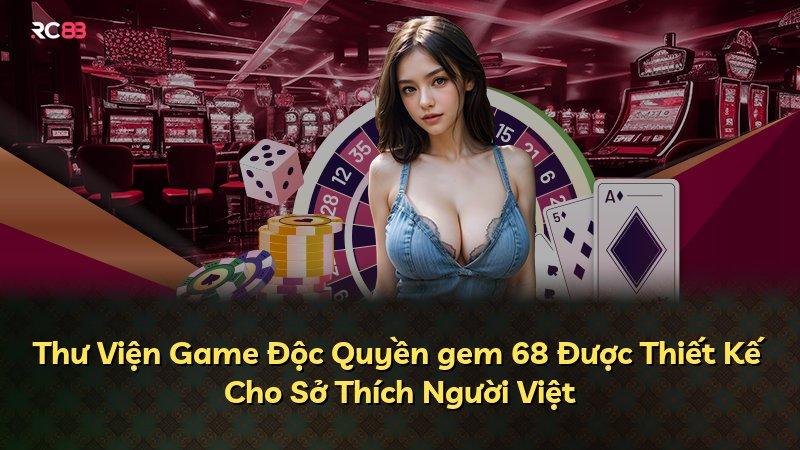 Thư Viện Game Độc Quyền gem 68 Được Thiết Kế Cho Sở Thích Người Việt