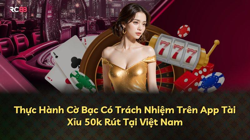 Thực Hành Cờ Bạc Có Trách Nhiệm Trên App Tài Xỉu 50k Rút Tại Việt Nam