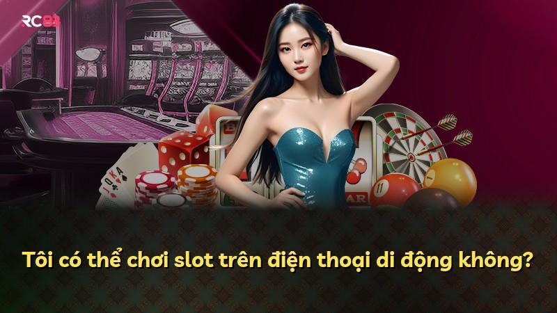 Tôi có thể chơi slot trên điện thoại di động không?