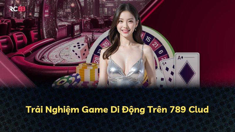 Trải Nghiệm Game Di Động Trên 789 Clud