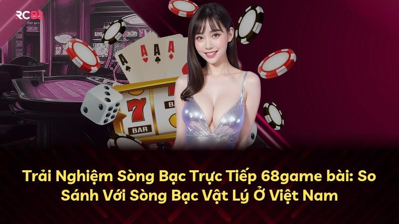 Trải Nghiệm Sòng Bạc Trực Tiếp 68game bài: So Sánh Với Sòng Bạc Vật Lý Ở Việt Nam