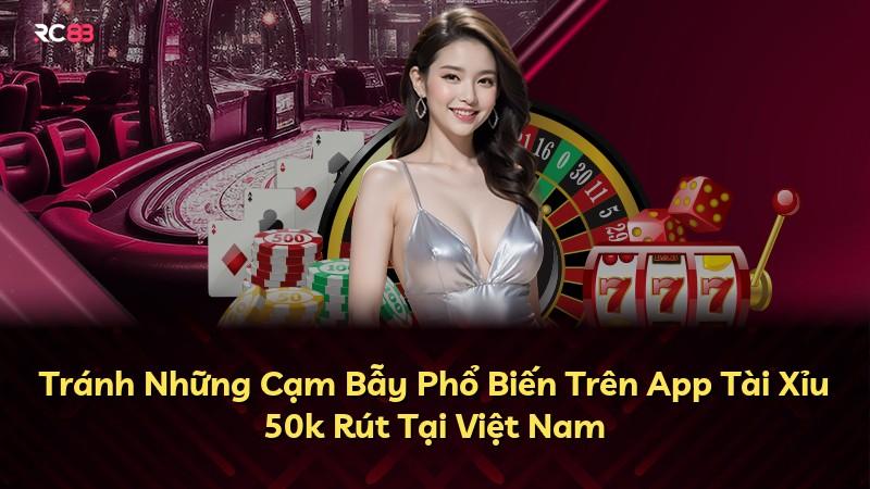 Tránh Những Cạm Bẫy Phổ Biến Trên App Tài Xỉu 50k Rút Tại Việt Nam