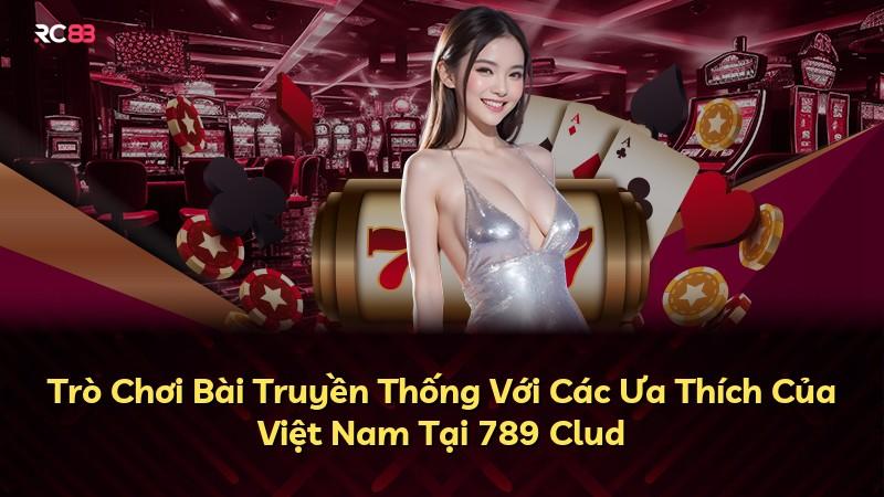 Trò Chơi Bài Truyền Thống Với Các Ưa Thích Của Việt Nam Tại 789 Clud