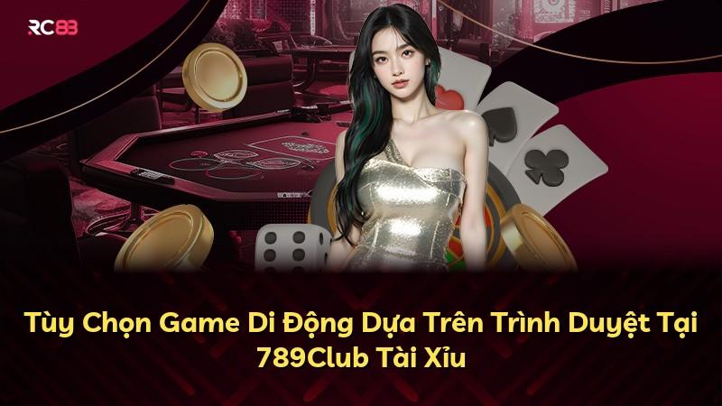 Tùy Chọn Game Di Động Dựa Trên Trình Duyệt Tại 789Club Tài Xỉu