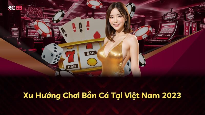Xu Hướng Chơi Bắn Cá Tại Việt Nam 2023