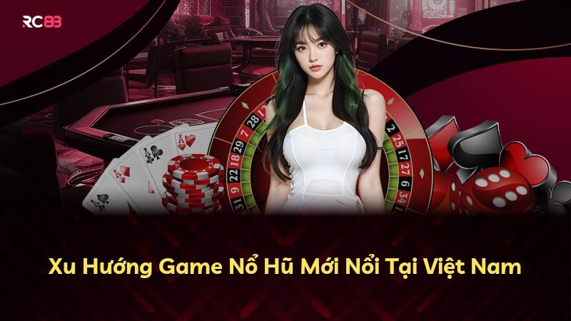 Xu Hướng Game Nổ Hũ Mới Nổi Tại Việt Nam