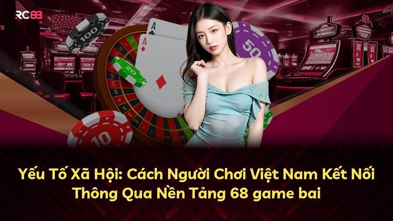 Yếu Tố Xã Hội: Cách Người Chơi Việt Nam Kết Nối Thông Qua Nền Tảng 68 game bai