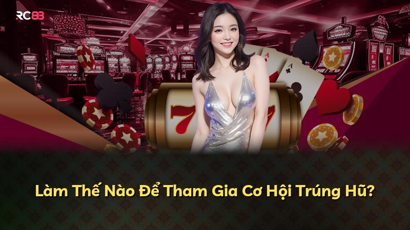Làm Thế Nào Để Tham Gia Cơ Hội Trúng Hũ?